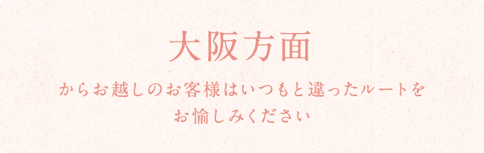 大阪方面からお越しのお客様はいつもと違ったルートをお愉しみください